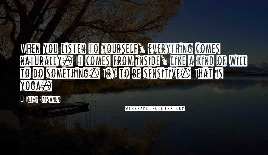 Petri Raisanen Quotes: When you listen to yourself, everything comes naturally. It comes from inside, like a kind of will to do something. Try to be sensitive. That is yoga.