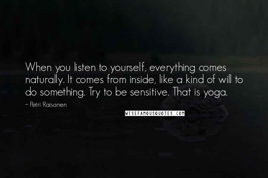 Petri Raisanen Quotes: When you listen to yourself, everything comes naturally. It comes from inside, like a kind of will to do something. Try to be sensitive. That is yoga.