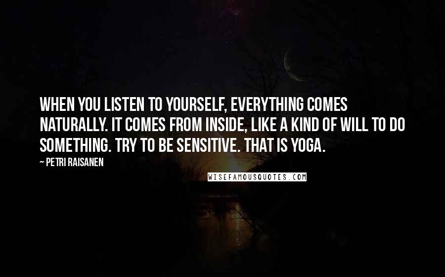 Petri Raisanen Quotes: When you listen to yourself, everything comes naturally. It comes from inside, like a kind of will to do something. Try to be sensitive. That is yoga.