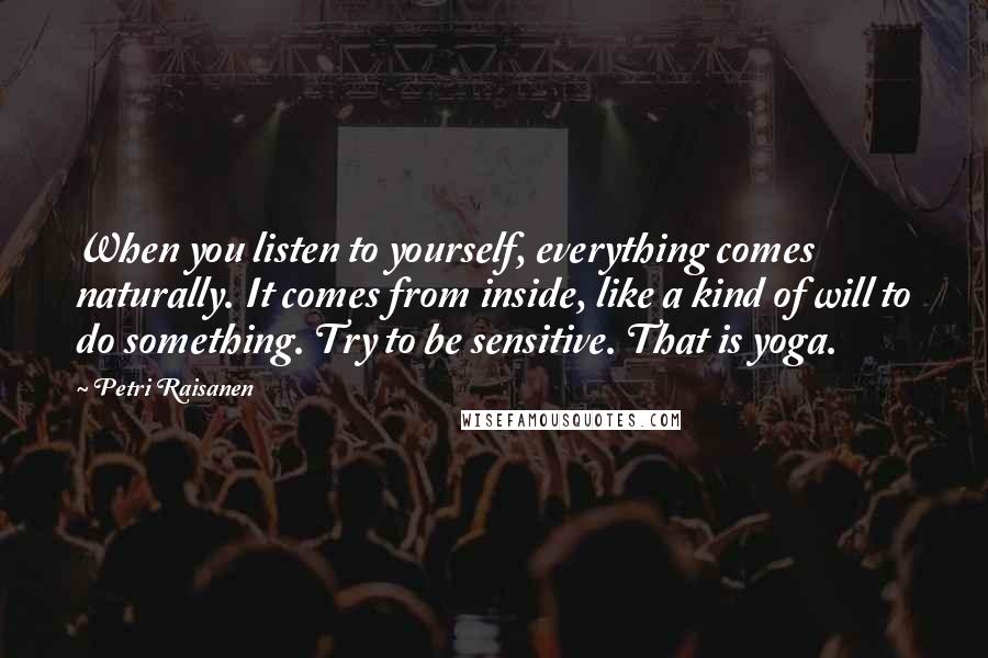 Petri Raisanen Quotes: When you listen to yourself, everything comes naturally. It comes from inside, like a kind of will to do something. Try to be sensitive. That is yoga.