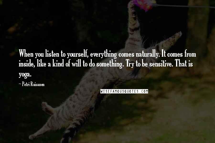 Petri Raisanen Quotes: When you listen to yourself, everything comes naturally. It comes from inside, like a kind of will to do something. Try to be sensitive. That is yoga.