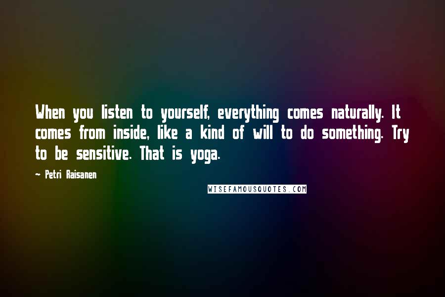 Petri Raisanen Quotes: When you listen to yourself, everything comes naturally. It comes from inside, like a kind of will to do something. Try to be sensitive. That is yoga.