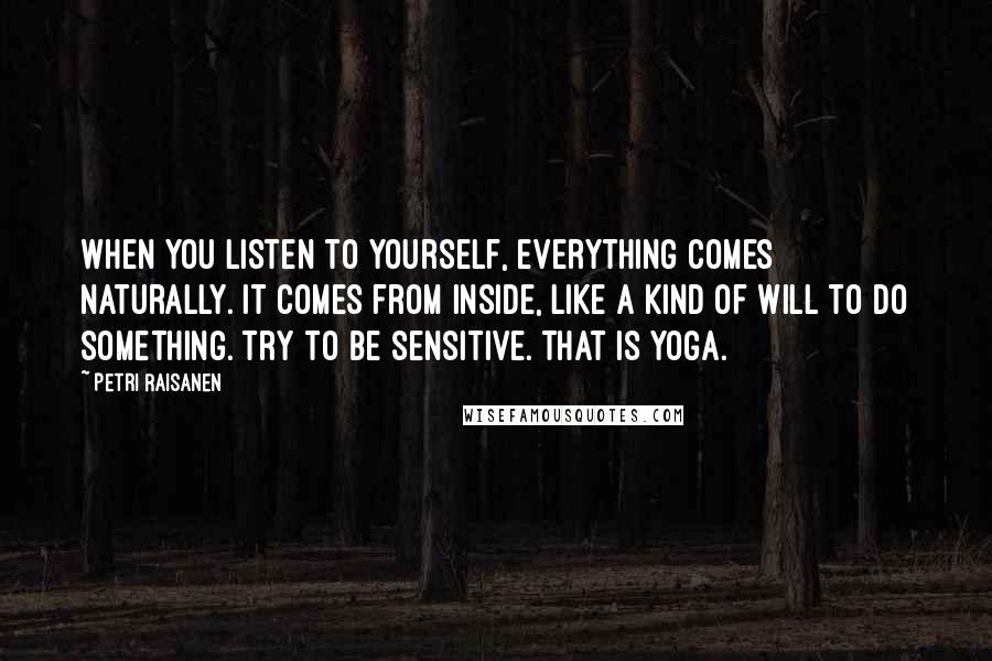 Petri Raisanen Quotes: When you listen to yourself, everything comes naturally. It comes from inside, like a kind of will to do something. Try to be sensitive. That is yoga.