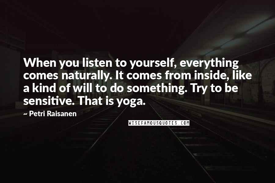 Petri Raisanen Quotes: When you listen to yourself, everything comes naturally. It comes from inside, like a kind of will to do something. Try to be sensitive. That is yoga.