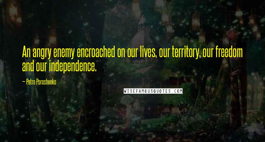 Petro Poroshenko Quotes: An angry enemy encroached on our lives, our territory, our freedom and our independence.