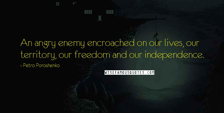 Petro Poroshenko Quotes: An angry enemy encroached on our lives, our territory, our freedom and our independence.