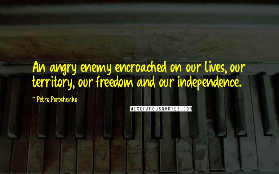 Petro Poroshenko Quotes: An angry enemy encroached on our lives, our territory, our freedom and our independence.