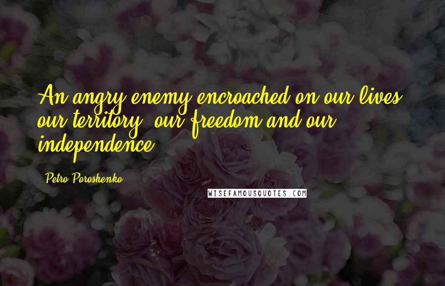 Petro Poroshenko Quotes: An angry enemy encroached on our lives, our territory, our freedom and our independence.