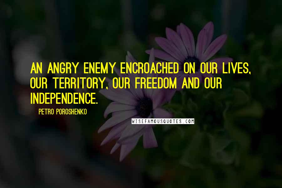 Petro Poroshenko Quotes: An angry enemy encroached on our lives, our territory, our freedom and our independence.