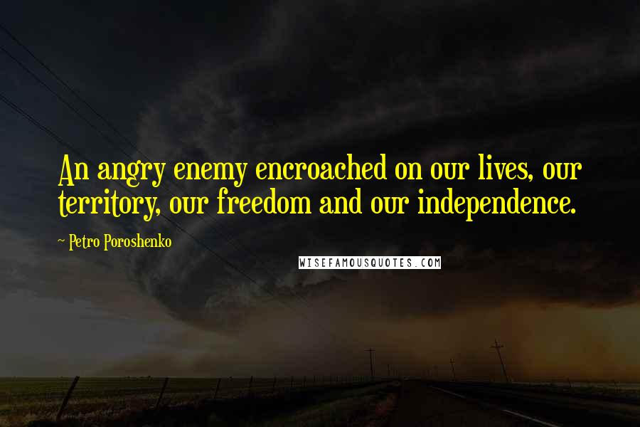 Petro Poroshenko Quotes: An angry enemy encroached on our lives, our territory, our freedom and our independence.
