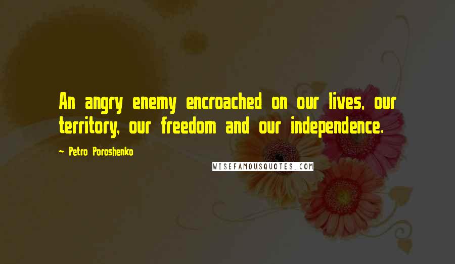 Petro Poroshenko Quotes: An angry enemy encroached on our lives, our territory, our freedom and our independence.