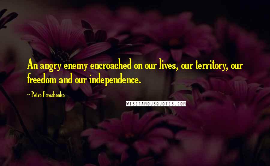 Petro Poroshenko Quotes: An angry enemy encroached on our lives, our territory, our freedom and our independence.