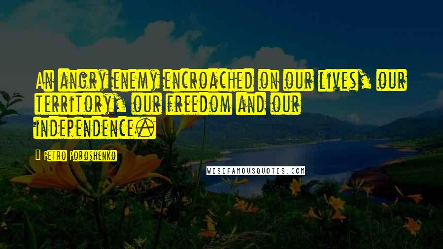 Petro Poroshenko Quotes: An angry enemy encroached on our lives, our territory, our freedom and our independence.