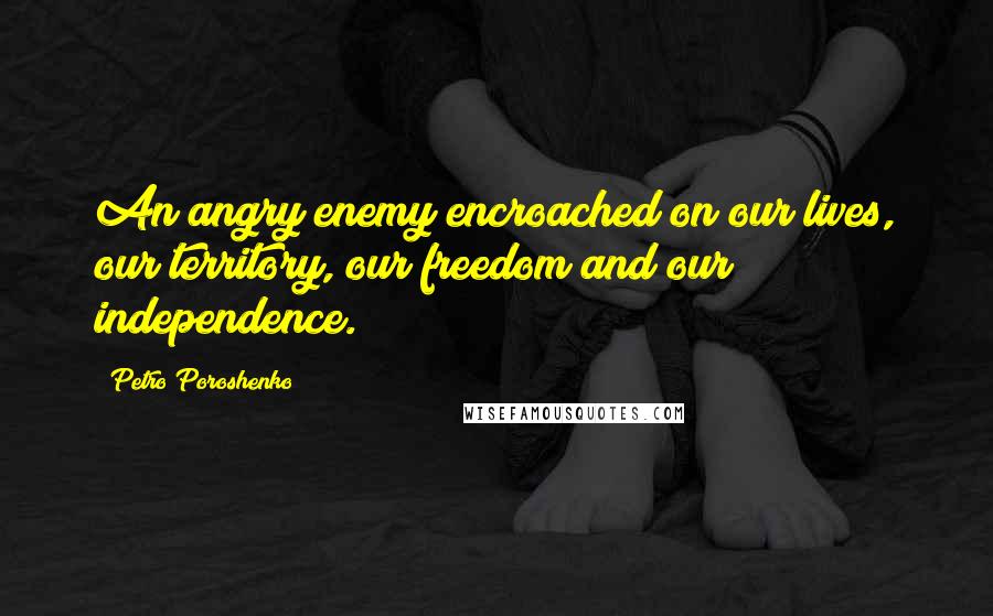 Petro Poroshenko Quotes: An angry enemy encroached on our lives, our territory, our freedom and our independence.