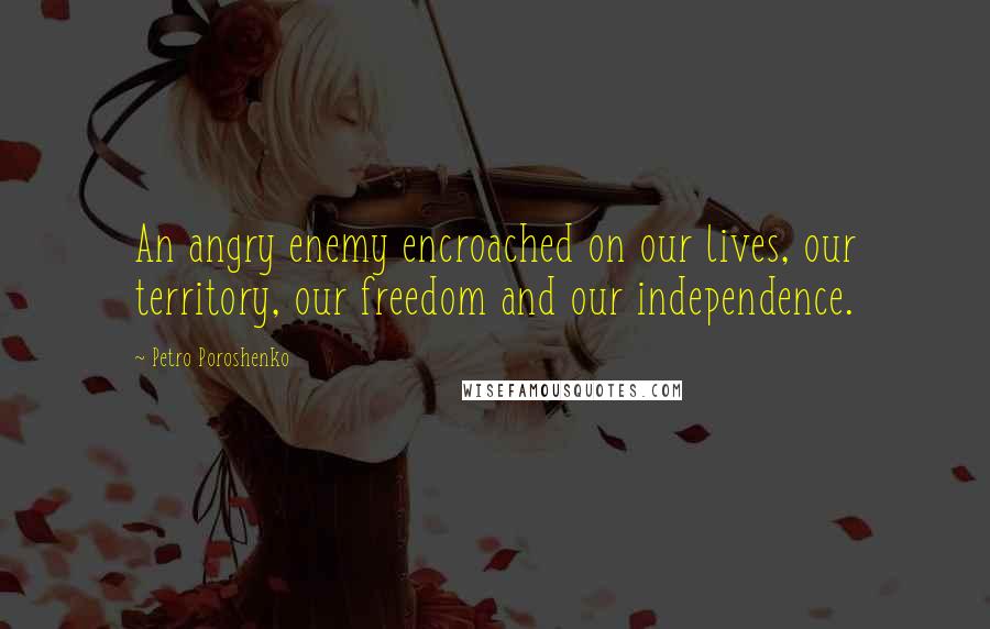 Petro Poroshenko Quotes: An angry enemy encroached on our lives, our territory, our freedom and our independence.