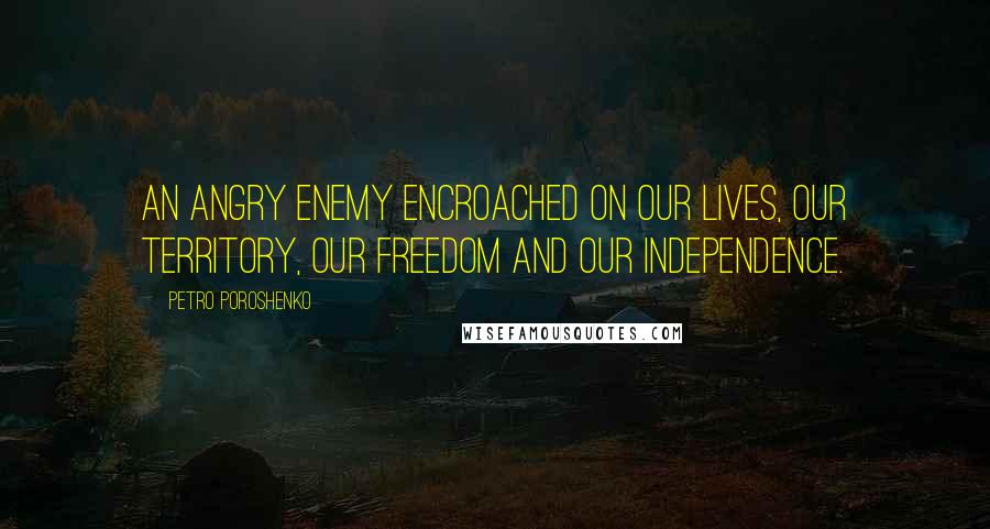 Petro Poroshenko Quotes: An angry enemy encroached on our lives, our territory, our freedom and our independence.