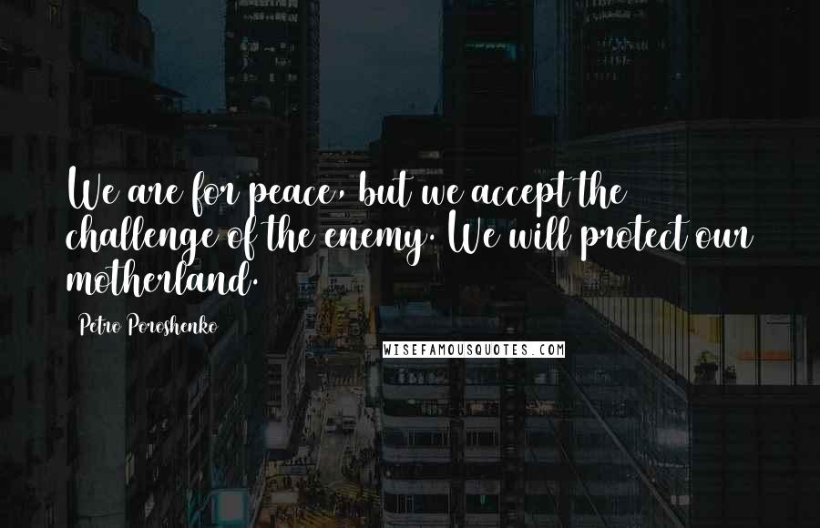 Petro Poroshenko Quotes: We are for peace, but we accept the challenge of the enemy. We will protect our motherland.