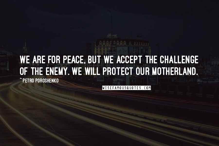 Petro Poroshenko Quotes: We are for peace, but we accept the challenge of the enemy. We will protect our motherland.