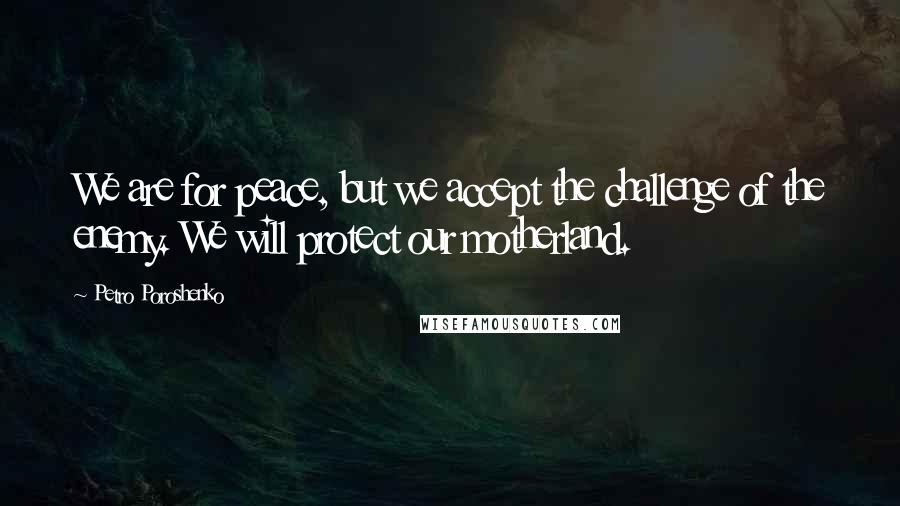 Petro Poroshenko Quotes: We are for peace, but we accept the challenge of the enemy. We will protect our motherland.