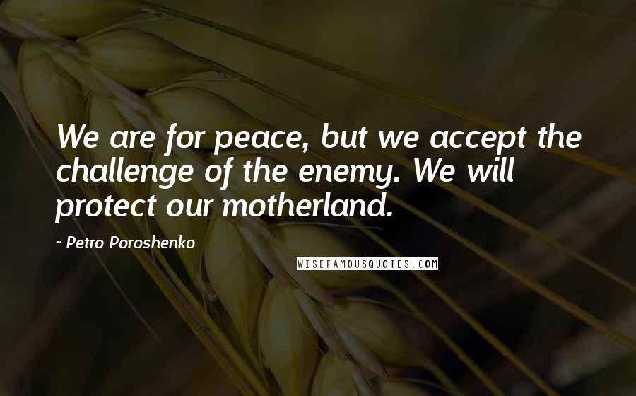 Petro Poroshenko Quotes: We are for peace, but we accept the challenge of the enemy. We will protect our motherland.