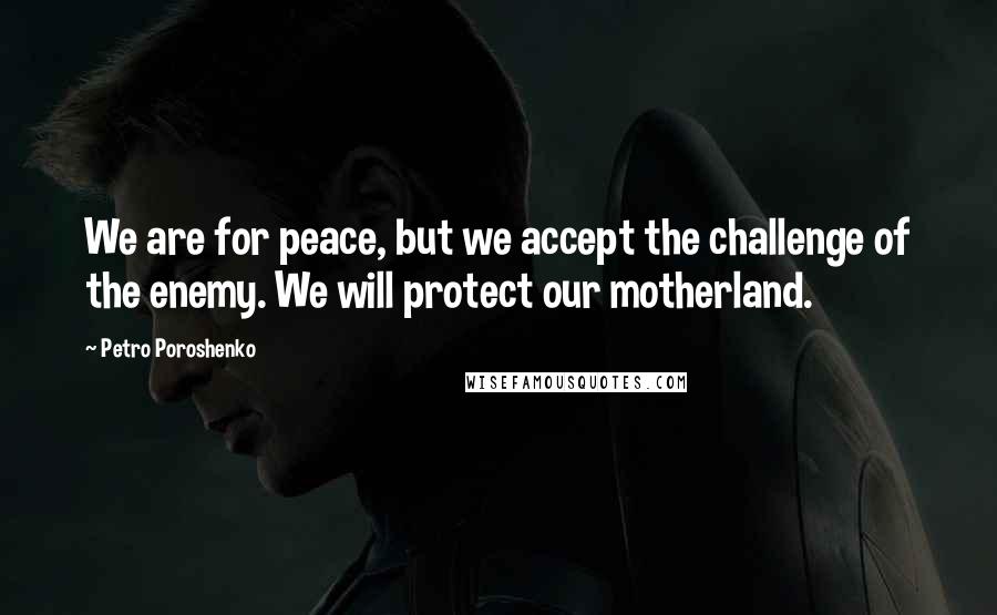 Petro Poroshenko Quotes: We are for peace, but we accept the challenge of the enemy. We will protect our motherland.