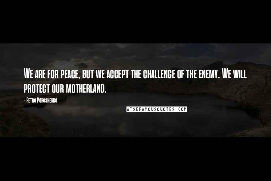 Petro Poroshenko Quotes: We are for peace, but we accept the challenge of the enemy. We will protect our motherland.