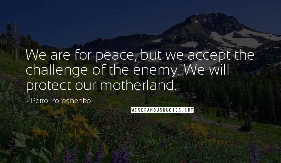 Petro Poroshenko Quotes: We are for peace, but we accept the challenge of the enemy. We will protect our motherland.