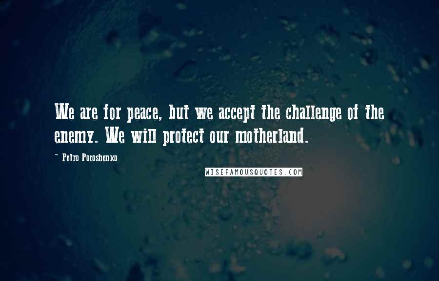 Petro Poroshenko Quotes: We are for peace, but we accept the challenge of the enemy. We will protect our motherland.