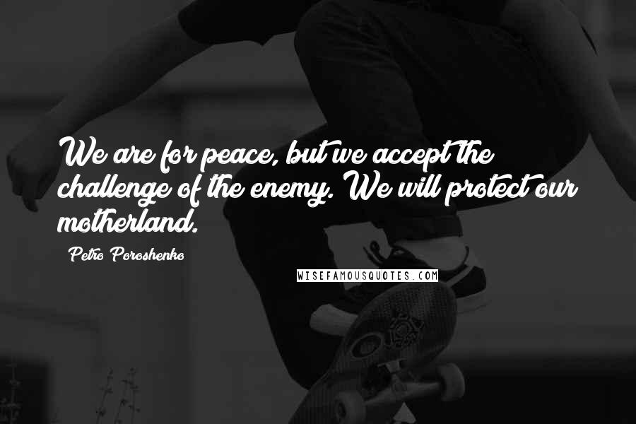 Petro Poroshenko Quotes: We are for peace, but we accept the challenge of the enemy. We will protect our motherland.