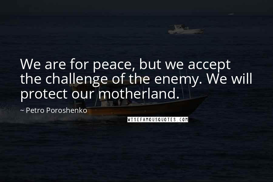 Petro Poroshenko Quotes: We are for peace, but we accept the challenge of the enemy. We will protect our motherland.