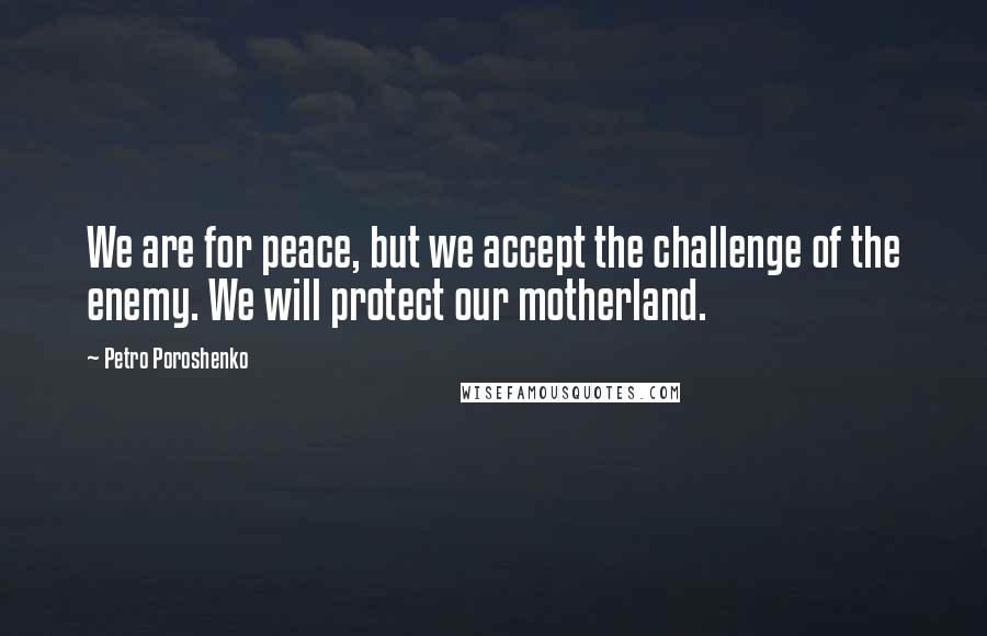 Petro Poroshenko Quotes: We are for peace, but we accept the challenge of the enemy. We will protect our motherland.