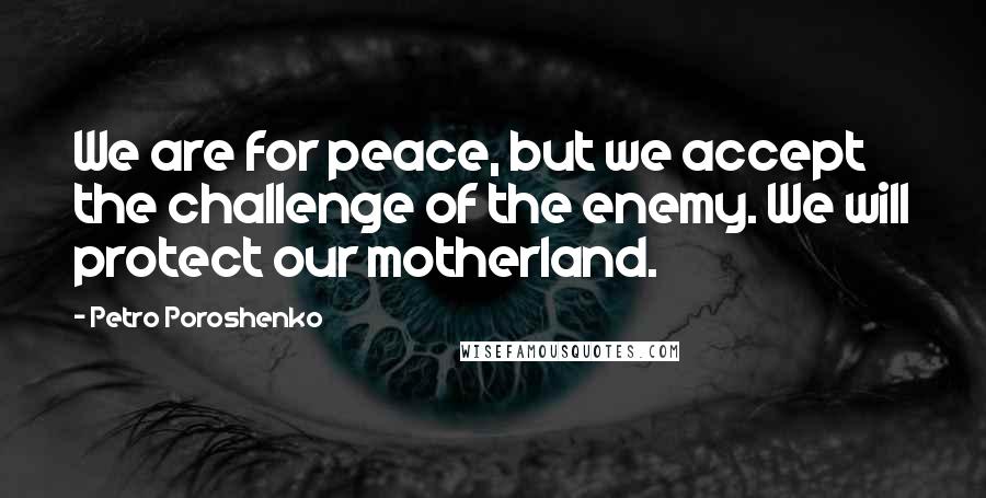 Petro Poroshenko Quotes: We are for peace, but we accept the challenge of the enemy. We will protect our motherland.