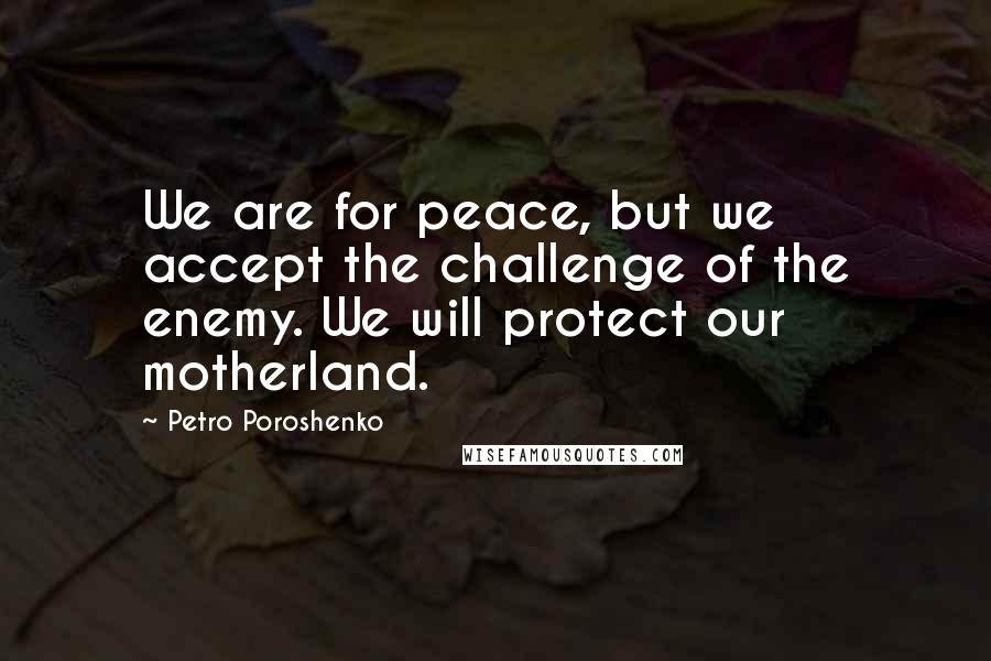 Petro Poroshenko Quotes: We are for peace, but we accept the challenge of the enemy. We will protect our motherland.