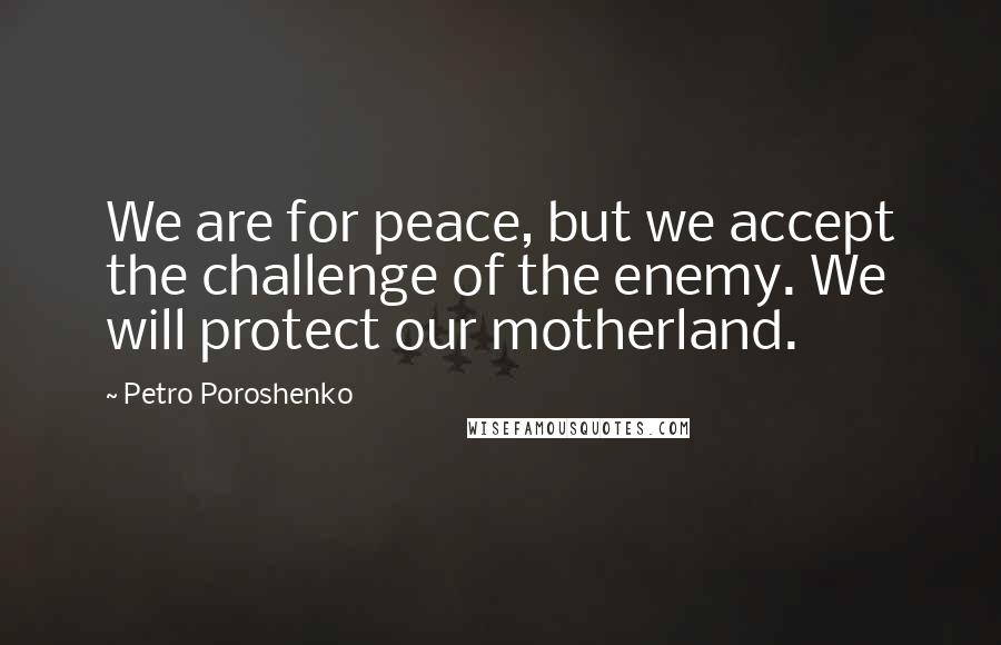 Petro Poroshenko Quotes: We are for peace, but we accept the challenge of the enemy. We will protect our motherland.
