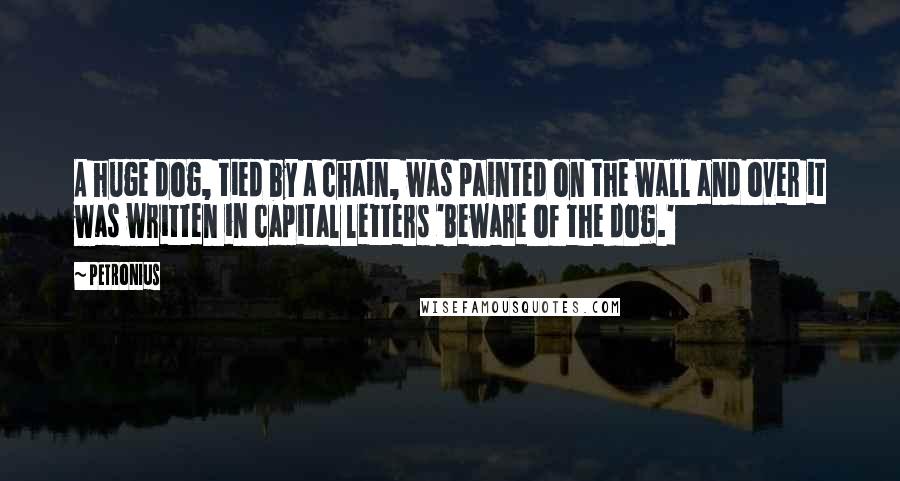 Petronius Quotes: A huge dog, tied by a chain, was painted on the wall and over it was written in capital letters 'Beware of the dog.'