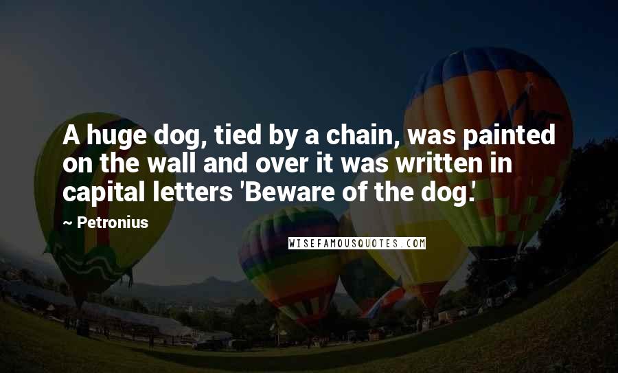 Petronius Quotes: A huge dog, tied by a chain, was painted on the wall and over it was written in capital letters 'Beware of the dog.'