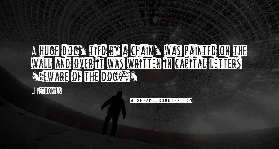 Petronius Quotes: A huge dog, tied by a chain, was painted on the wall and over it was written in capital letters 'Beware of the dog.'