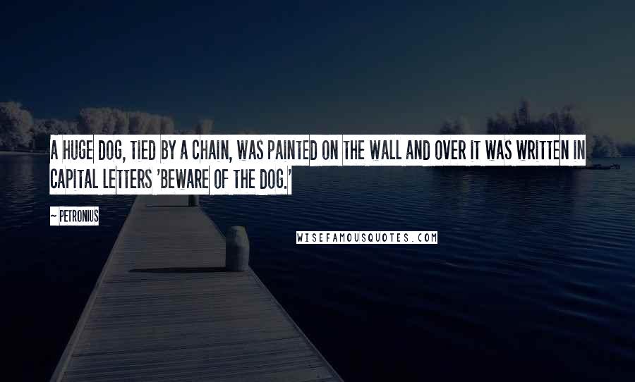 Petronius Quotes: A huge dog, tied by a chain, was painted on the wall and over it was written in capital letters 'Beware of the dog.'