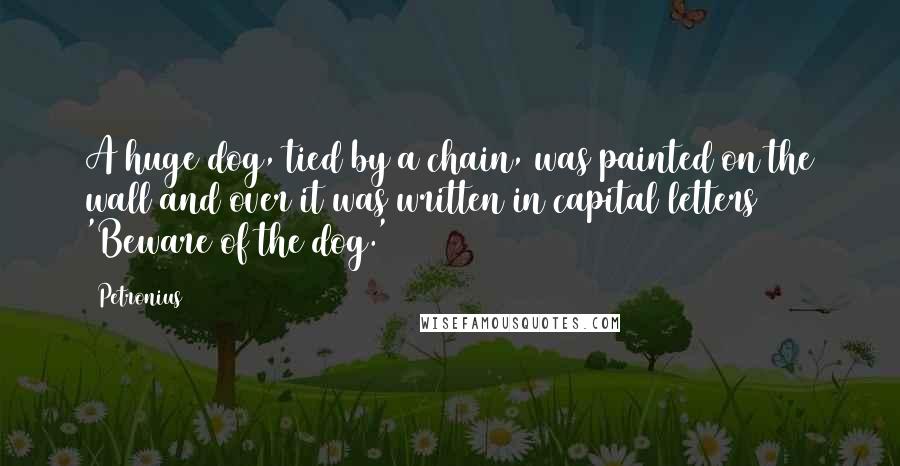 Petronius Quotes: A huge dog, tied by a chain, was painted on the wall and over it was written in capital letters 'Beware of the dog.'