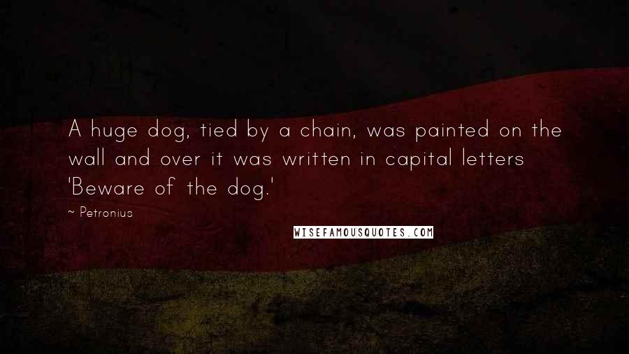 Petronius Quotes: A huge dog, tied by a chain, was painted on the wall and over it was written in capital letters 'Beware of the dog.'