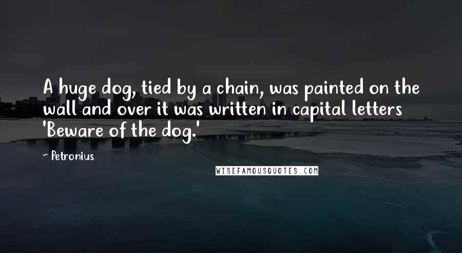 Petronius Quotes: A huge dog, tied by a chain, was painted on the wall and over it was written in capital letters 'Beware of the dog.'