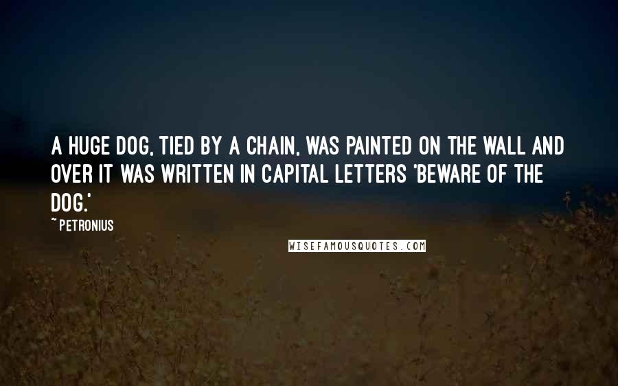 Petronius Quotes: A huge dog, tied by a chain, was painted on the wall and over it was written in capital letters 'Beware of the dog.'