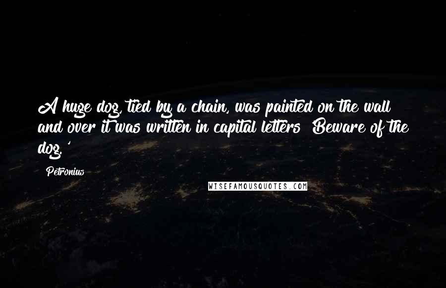 Petronius Quotes: A huge dog, tied by a chain, was painted on the wall and over it was written in capital letters 'Beware of the dog.'