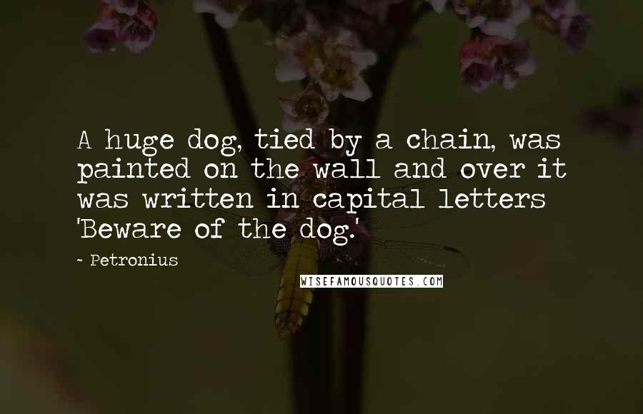 Petronius Quotes: A huge dog, tied by a chain, was painted on the wall and over it was written in capital letters 'Beware of the dog.'