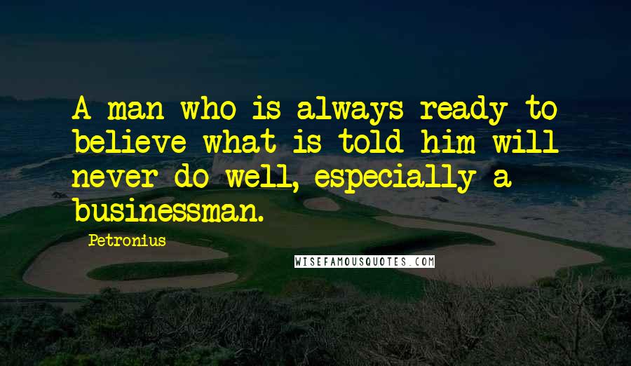 Petronius Quotes: A man who is always ready to believe what is told him will never do well, especially a businessman.