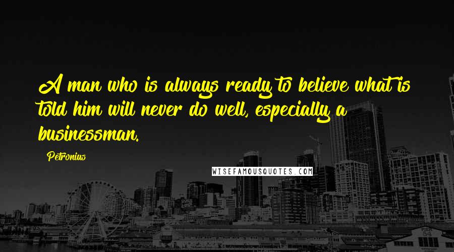 Petronius Quotes: A man who is always ready to believe what is told him will never do well, especially a businessman.