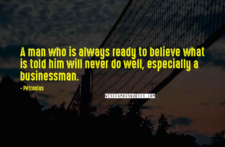 Petronius Quotes: A man who is always ready to believe what is told him will never do well, especially a businessman.