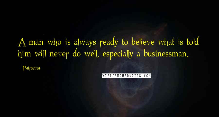 Petronius Quotes: A man who is always ready to believe what is told him will never do well, especially a businessman.