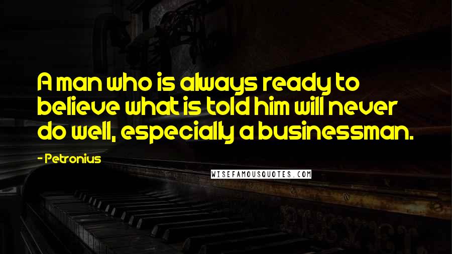 Petronius Quotes: A man who is always ready to believe what is told him will never do well, especially a businessman.