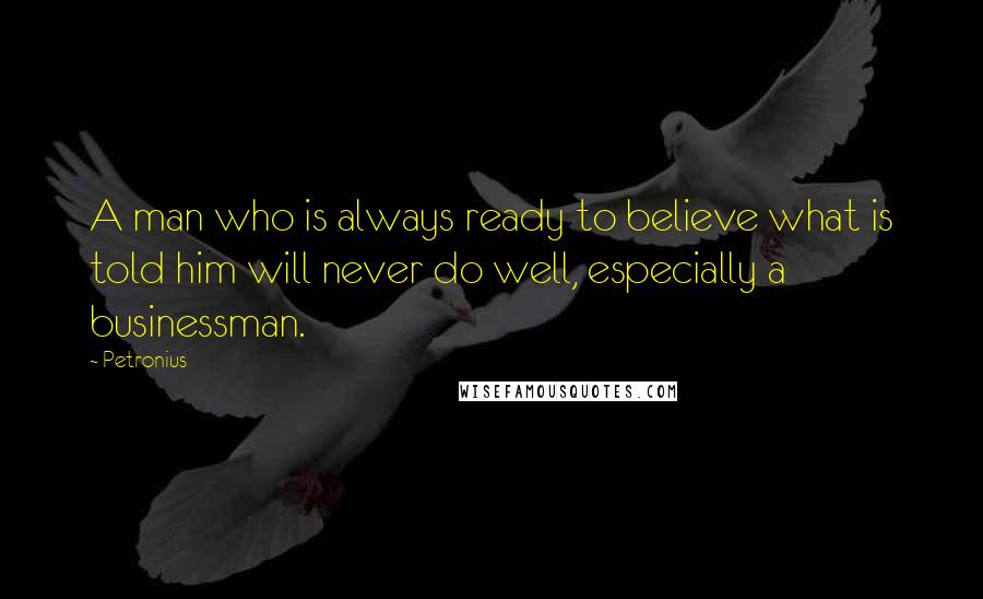 Petronius Quotes: A man who is always ready to believe what is told him will never do well, especially a businessman.